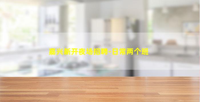 嘉兴新开夜场招聘-日常两个班